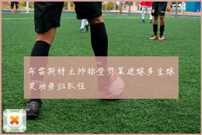 布雷斯特主帅称登贝莱进球多金球奖功劳归队伍