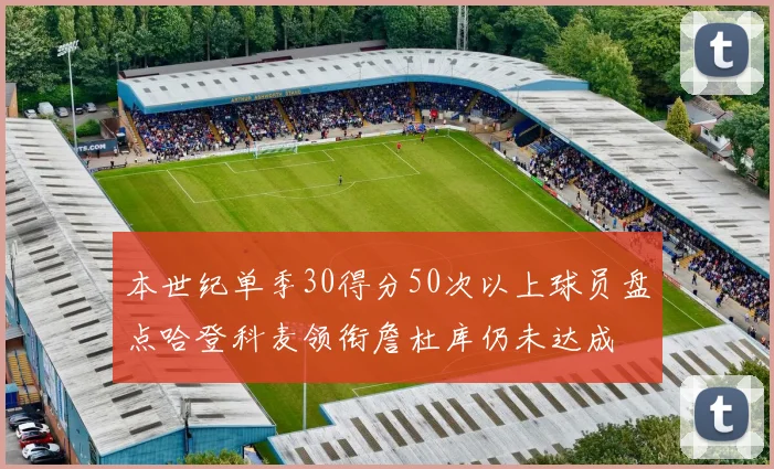 本世纪单季30得分50次以上球员盘点哈登科麦领衔詹杜库仍未达成