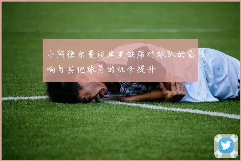 小阿德尔曼谈库里缺席对球队的影响与其他球员的机会提升