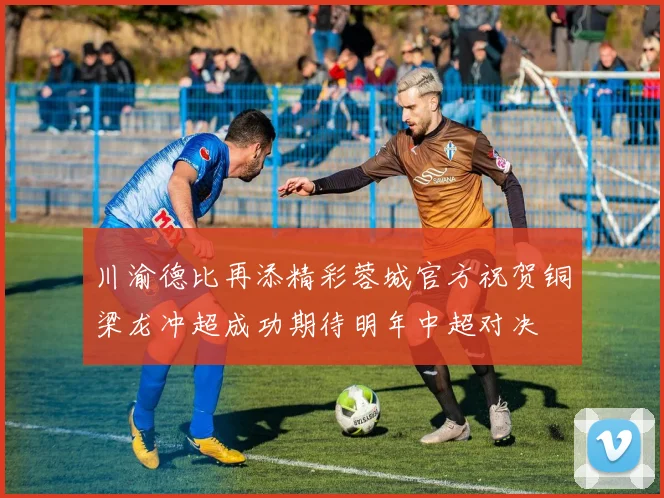 川渝德比再添精彩蓉城官方祝贺铜梁龙冲超成功期待明年中超对决