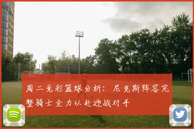周二竞彩篮球分析：尼克斯阵容完整骑士全力以赴迎战对手