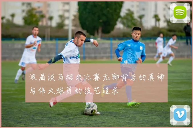 浓眉谈马绍尔比赛无聊背后的真谛与伟大球员的技艺追求
