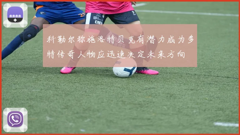 科勒尔称施洛特贝克有潜力成为多特传奇人物应迅速决定未来方向