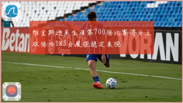 维金斯迎来生涯第700场比赛得分上双场均185分展现稳定表现