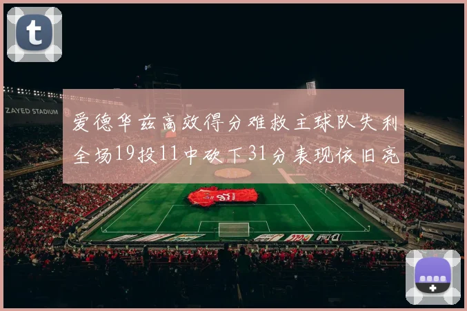 爱德华兹高效得分难救主球队失利全场19投11中砍下31分表现依旧亮眼