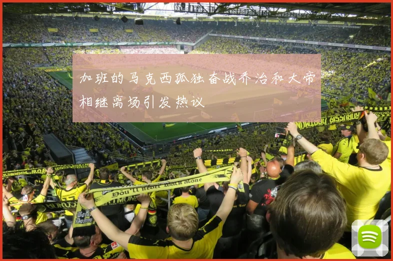 加班的马克西孤独奋战乔治和大帝相继离场引发热议