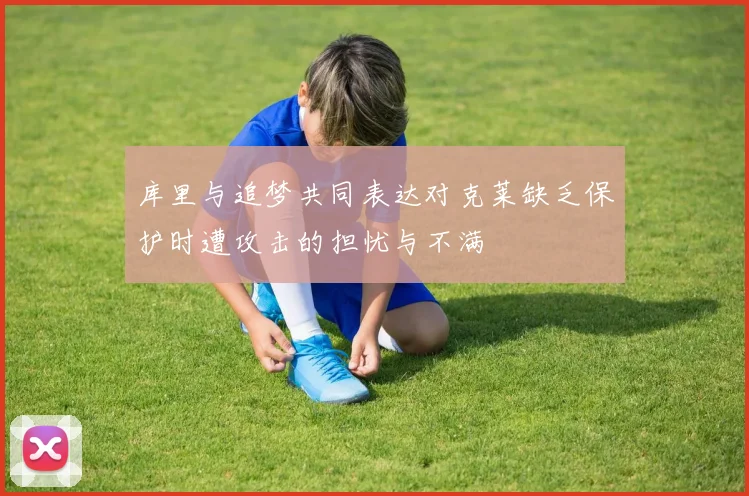 库里与追梦共同表达对克莱缺乏保护时遭攻击的担忧与不满
