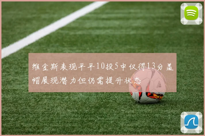 维金斯表现平平10投5中仅得13分盖帽展现潜力但仍需提升状态