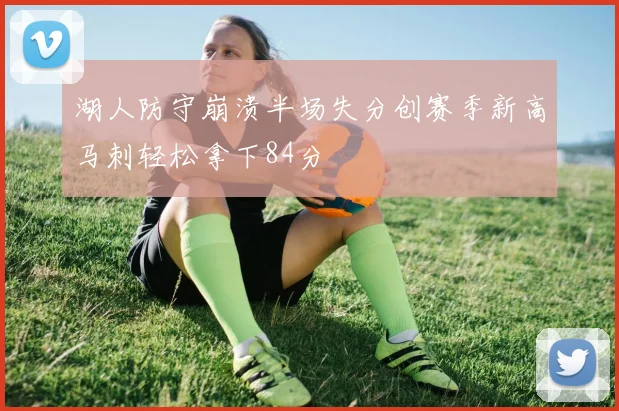 湖人防守崩溃半场失分创赛季新高马刺轻松拿下84分