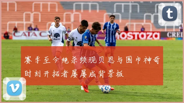 赛季至今绝杀频现贝恩与围巾神奇时刻开拓者屡屡成背景板