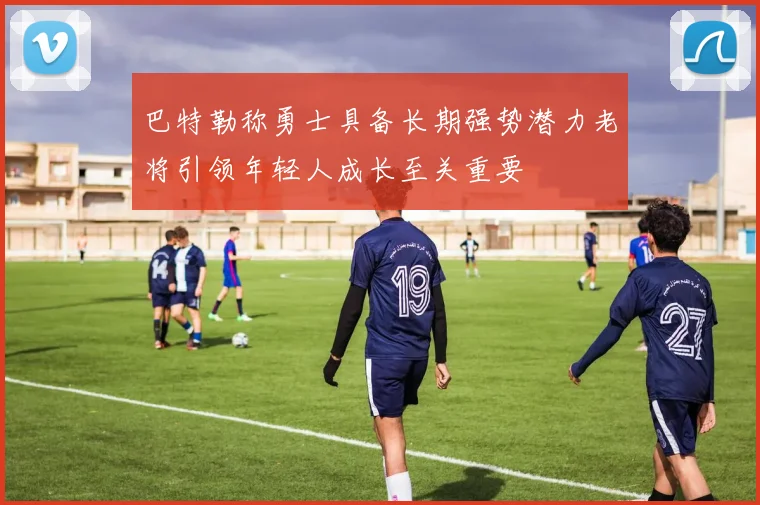 巴特勒称勇士具备长期强势潜力老将引领年轻人成长至关重要