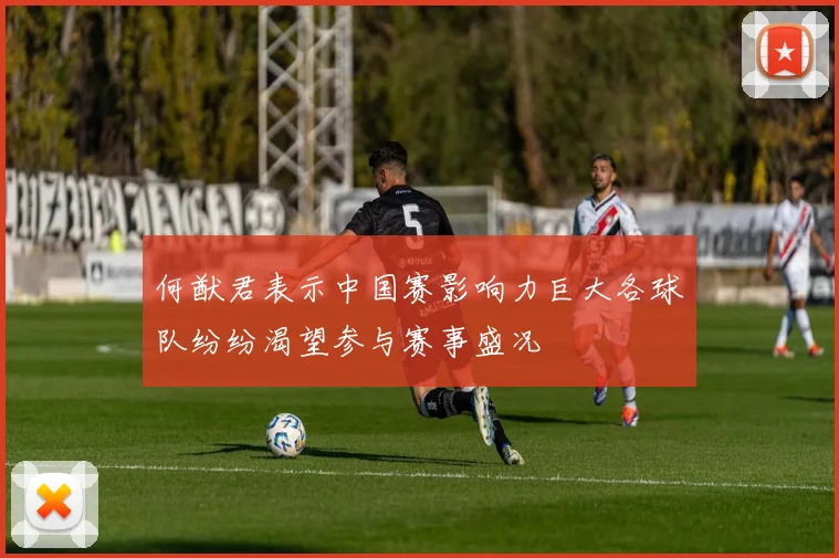 何猷君表示中国赛影响力巨大各球队纷纷渴望参与赛事盛况