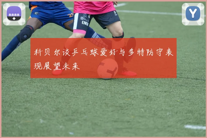 科贝尔谈乒乓球爱好与多特防守表现展望未来