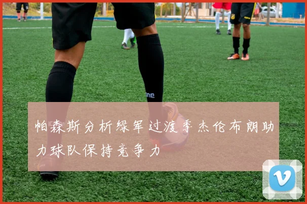 帕森斯分析绿军过渡季杰伦布朗助力球队保持竞争力