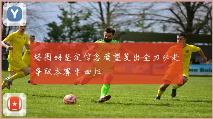 塔图姆坚定信念渴望复出全力以赴争取本赛季回归