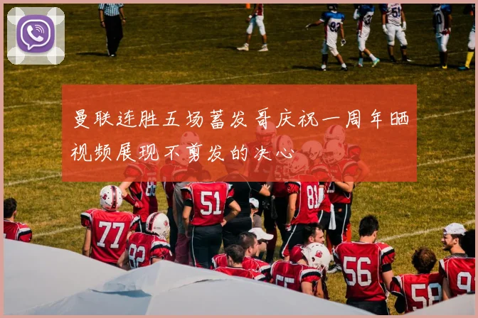 曼联连胜五场蓄发哥庆祝一周年晒视频展现不剪发的决心