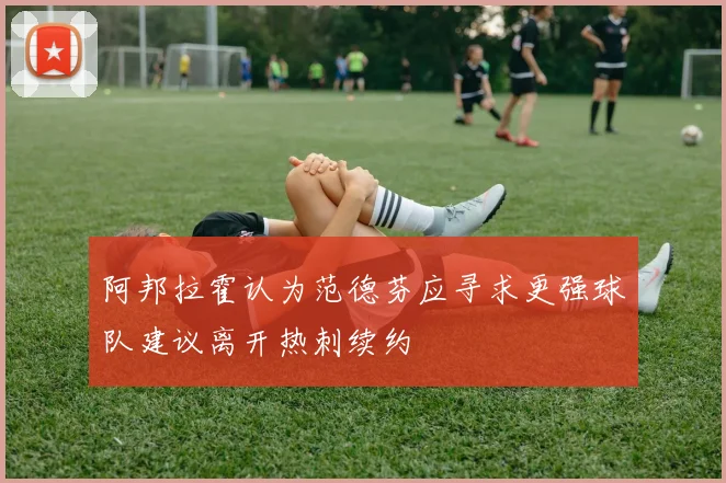 阿邦拉霍认为范德芬应寻求更强球队建议离开热刺续约