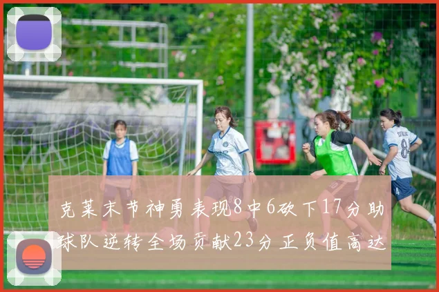 克莱末节神勇表现8中6砍下17分助球队逆转全场贡献23分正负值高达15