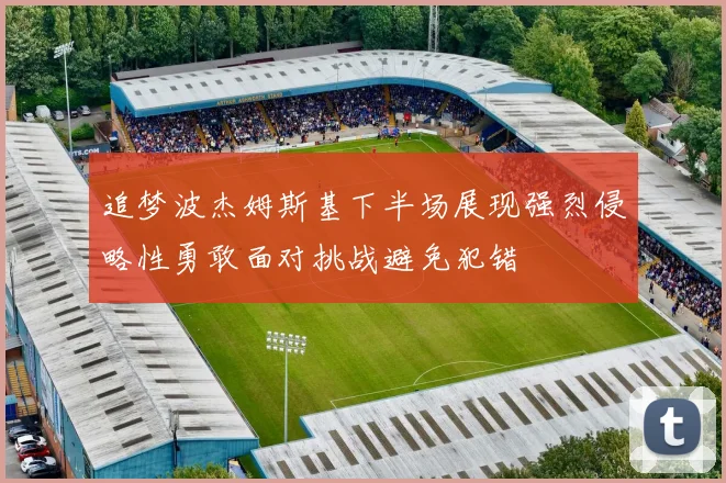 追梦波杰姆斯基下半场展现强烈侵略性勇敢面对挑战避免犯错