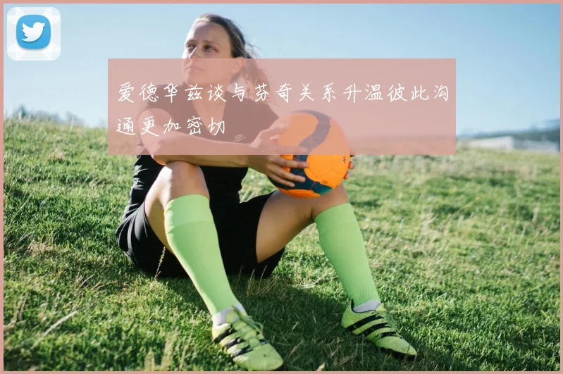 爱德华兹谈与芬奇关系升温彼此沟通更加密切