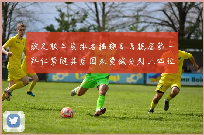 欧足联年度排名揭晓皇马稳居第一拜仁紧随其后国米曼城分列三四位