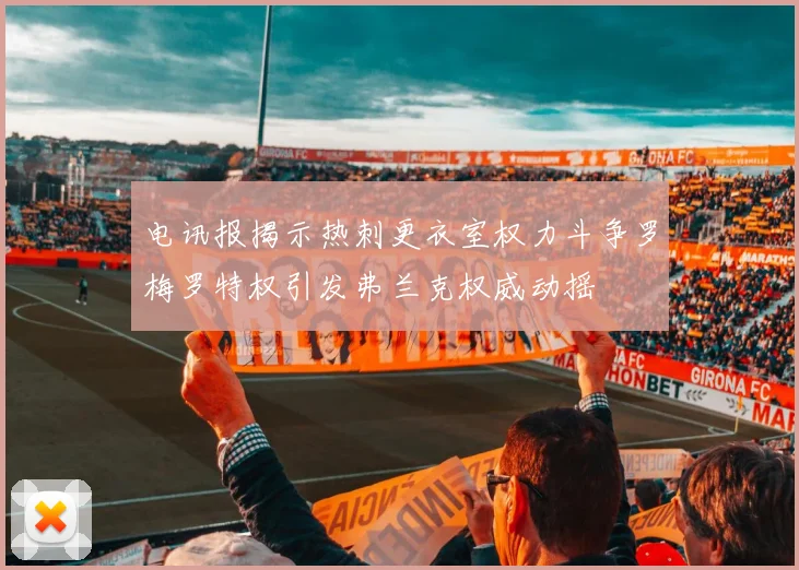 电讯报揭示热刺更衣室权力斗争罗梅罗特权引发弗兰克权威动摇