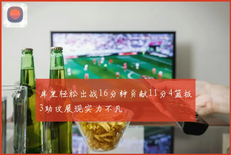 库里轻松出战16分钟贡献11分4篮板3助攻展现实力不凡