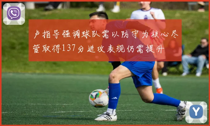 卢指导强调球队需以防守为核心尽管取得137分进攻表现仍需提升