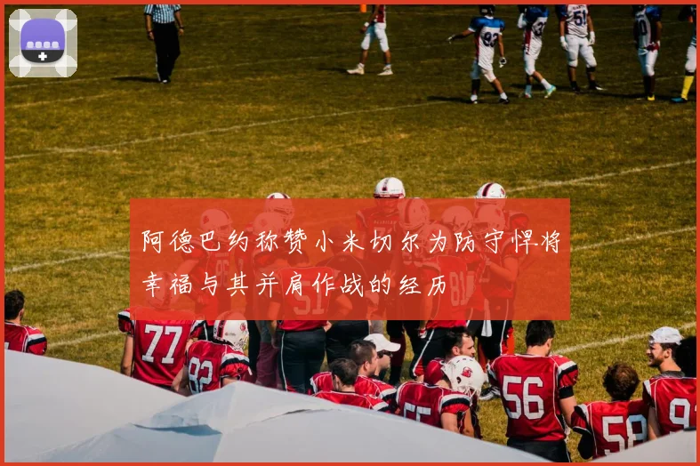 阿德巴约称赞小米切尔为防守悍将幸福与其并肩作战的经历