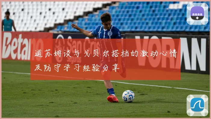 道苏姆谈与戈贝尔搭档的激动心情及防守学习经验分享
