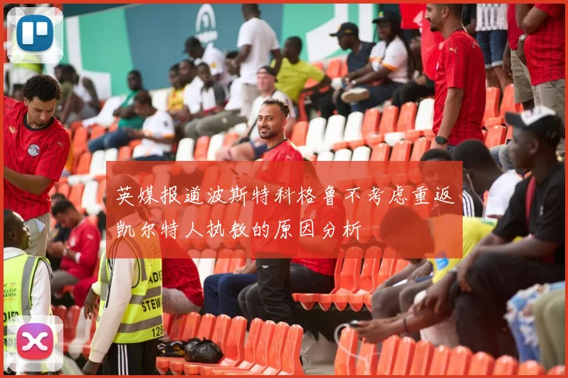 英媒报道波斯特科格鲁不考虑重返凯尔特人执教的原因分析