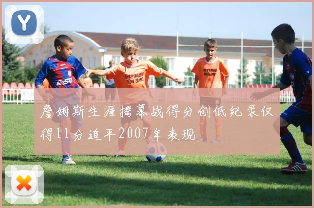詹姆斯生涯揭幕战得分创低纪录仅得11分追平2007年表现