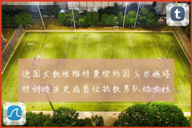 德国女教练维特曼续约因戈尔施塔特创造历史成首位执教男队的女性教练