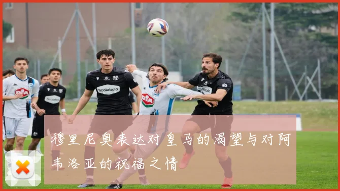 穆里尼奥表达对皇马的渴望与对阿韦洛亚的祝福之情