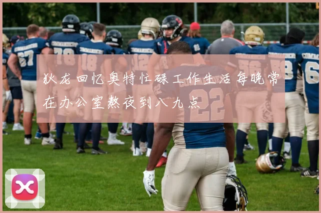 狄龙回忆奥特忙碌工作生活每晚常在办公室熬夜到八九点