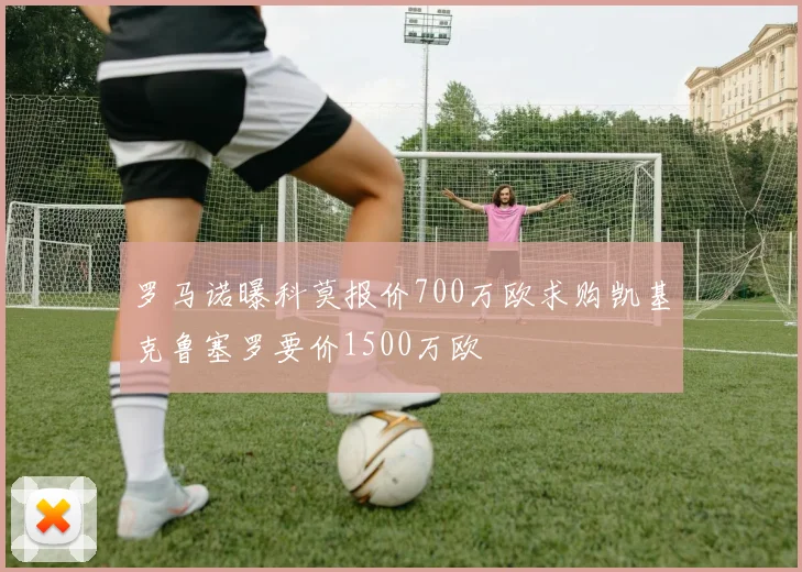 罗马诺曝科莫报价700万欧求购凯基克鲁塞罗要价1500万欧