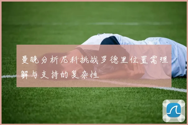 曼晚分析尼科挑战罗德里位置需理解与支持的复杂性