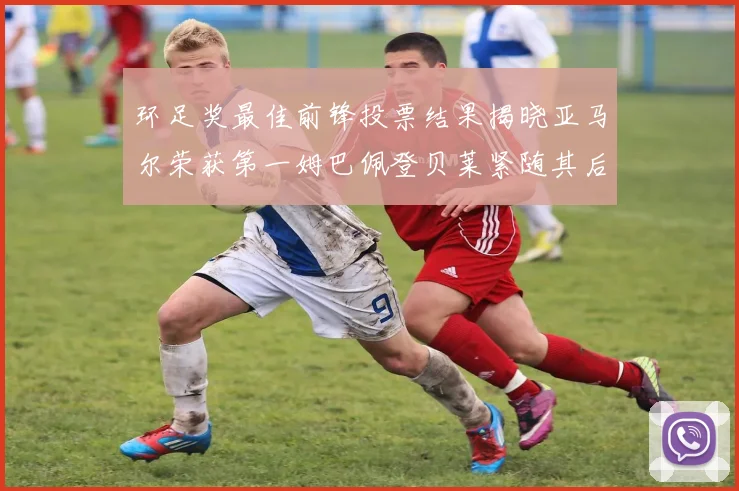 环足奖最佳前锋投票结果揭晓亚马尔荣获第一姆巴佩登贝莱紧随其后