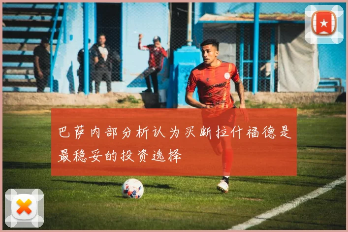 巴萨内部分析认为买断拉什福德是最稳妥的投资选择