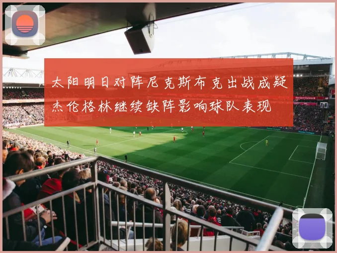 太阳明日对阵尼克斯布克出战成疑杰伦格林继续缺阵影响球队表现