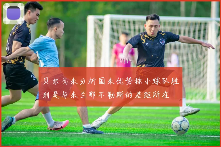 贝尔戈米分析国米优势称小球队胜利是与米兰那不勒斯的差距所在