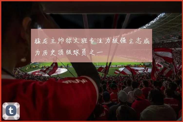 猛龙主帅称文班专注力极强立志成为历史顶级球员之一
