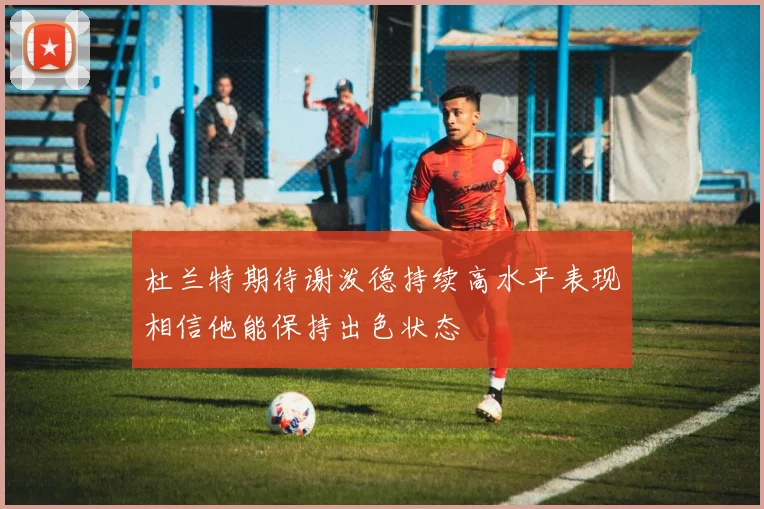 杜兰特期待谢泼德持续高水平表现相信他能保持出色状态