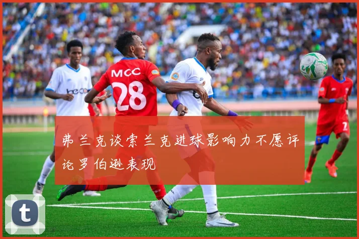 弗兰克谈索兰克进球影响力不愿评论罗伯逊表现