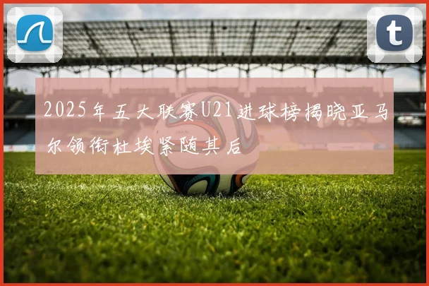 2025年五大联赛U21进球榜揭晓亚马尔领衔杜埃紧随其后