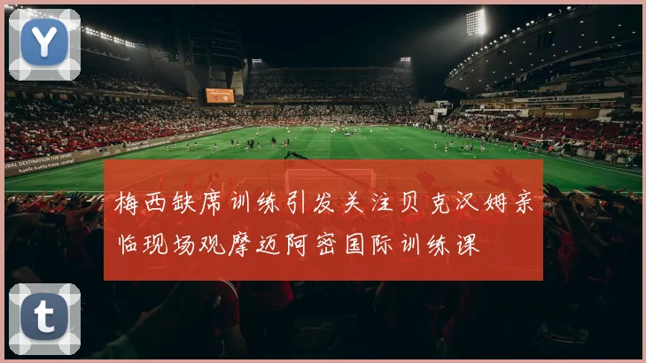 梅西缺席训练引发关注贝克汉姆亲临现场观摩迈阿密国际训练课