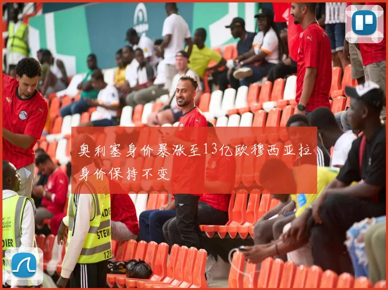 奥利塞身价暴涨至13亿欧穆西亚拉身价保持不变