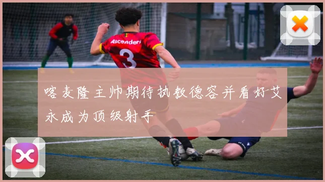 喀麦隆主帅期待执教德容并看好艾永成为顶级射手