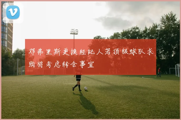 邓弗里斯更换经纪人若顶级球队求购将考虑转会事宜