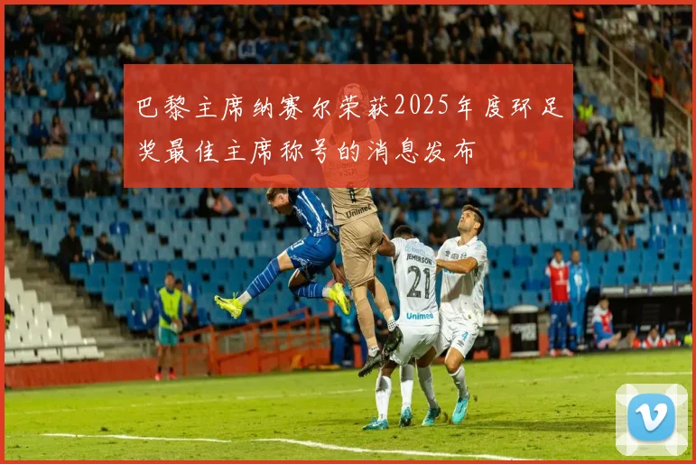 巴黎主席纳赛尔荣获2025年度环足奖最佳主席称号的消息发布